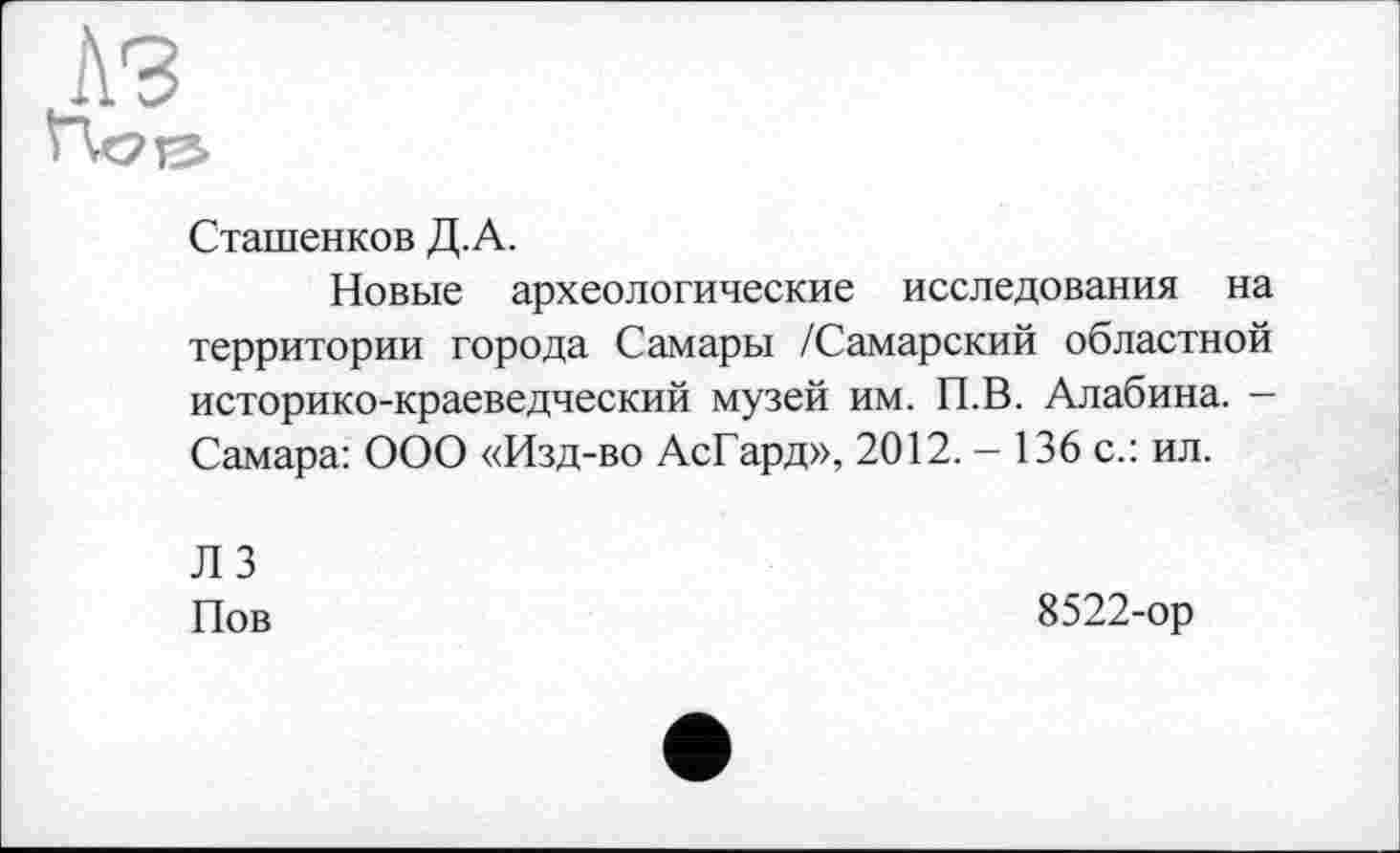 ﻿A3 Пс?ТЗ>
Сташенков Д.А.
Новые археологические исследования на территории города Самары /Самарский областной историко-краеведческий музей им. П.В. Алабина. -Самара: ООО «Изд-во АсГард», 2012. - 136 с.: ил.
Л 3 Пов
8522-ор